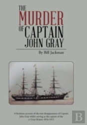 The Murder Of Captain John Gray: A Fictitious Account Of The True Disappearance Of Captain John Gray Whilst Serving As The Captain Of The Ss Great Bri
