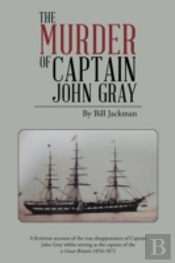 The Murder Of Captain John Gray: A Fictitious Account Of The True Disappearance Of Captain John Gray Whilst Serving As The Captain Of The Ss Great Bri