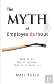 The Myth Of Employee Burnout, What It Is. Why It Happens. What To Do About It.
