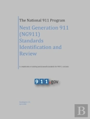 The National 911 Program - Next Generation 911 (Ng911) Standards Identification And Review (A Compilation Of Existing And Planned Standards For Ng911 Systems)