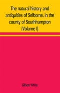 The Natural History And Antiquities Of Selborne, In The County Of Southhampton (Volume I)