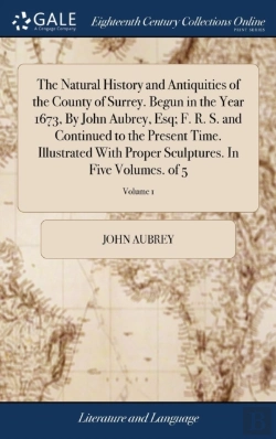 Bertrand.pt - The Natural History And Antiquities Of The County Of Surrey. Begun In The Year 1673, By John Aubrey, Esq; F. R. S. And Continued To The Present Time. Illustrated With Proper Sculptures. In Five Volume