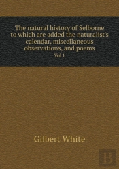 The Natural History Of Selborne To Which Are Added The Naturalist'S Calendar, Miscellaneous Observations, And Poems Vol 1