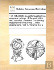 The Naturalist'S Pocket Magazine; Or, Compleat Cabinet Of The Curiosities And Beauties Of Nature. Containing, Elegant Coloured Prints ... With Descrip