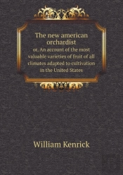 The New American Orchardist Or, An Account Of The Most Valuable Varieties Of Fruit Of All Climates Adapted To Cultivation In The United States