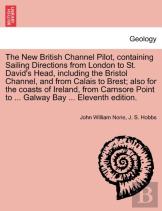 The New British Channel Pilot, Containing Sailing Directions From London To St. David'S Head, Including The Bristol Channel, And From Calais To Brest; Also For The Coasts Of Ireland, From Carnsore Poi