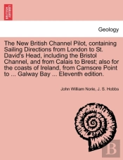 The New British Channel Pilot, Containing Sailing Directions From London To St. David'S Head, Including The Bristol Channel, And From Calais To Brest; Also For The Coasts Of Ireland, From Carnsore Poi