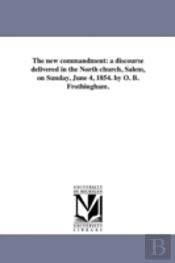 The New Commandment: A Discourse Delivered In The North Church, Salem, On Sunday, June 4, 1854. By O. B. Frothingham.
