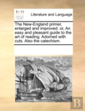 The New-England Primer, Enlarged And Improved: Or, An Easy And Pleasant Guide To The Art Of Reading. Adorned With Cuts. Also The Catechism.