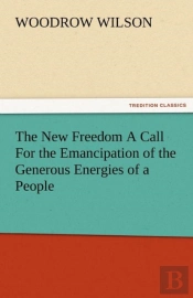 The New Freedom A Call For The Emancipation Of The Generous Energies Of A People