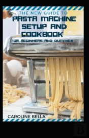 The New Guide To Pasta Machine Setup And Cookbook For Beginners And Dummies
