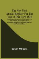 The New York Annual Register For The Year Of Our Lord 1835; Containing An Almanac, Civil And Judicial List With Political, Statistical And Other Information Respecting The State Of New York And The Un
