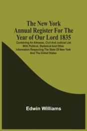 The New York Annual Register For The Year Of Our Lord 1835; Containing An Almanac, Civil And Judicial List With Political, Statistical And Other Information Respecting The State Of New York And The Un