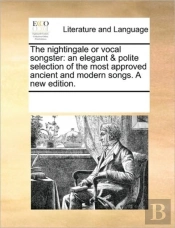 The Nightingale Or Vocal Songster: An Elegant & Polite Selection Of The Most Approved Ancient And Modern Songs. A New Edition.