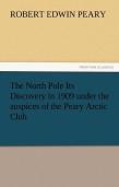 The North Pole Its Discovery In 1909 Under The Auspices Of The Peary Arctic Club