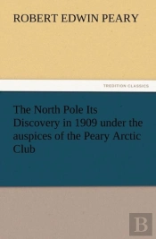 The North Pole Its Discovery In 1909 Under The Auspices Of The Peary Arctic Club