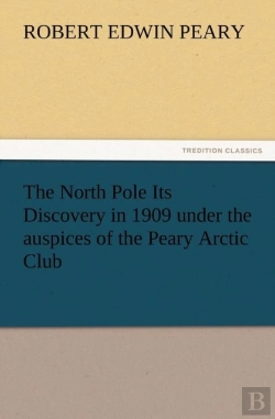Bertrand.pt - The North Pole Its Discovery In 1909 Under The Auspices Of The Peary Arctic Club