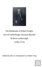 The Notebooks Of Robert Knight, Earl Of Catherlough, Viscount Barrels, Baron Luxborough (1702-1772)