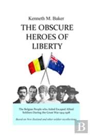 The Obscure Heroes Of Liberty - The Belgian People Who Aided Escaped Allied Soldiers During The Great War 1914-1918