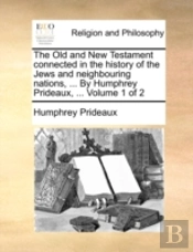 The Old And New Testament Connected In The History Of The Jews And Neighbouring Nations, ... By Humphrey Prideaux, ...  Volume 1 Of 2