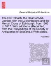 The Old Tolbuith, The Heart Of Mid-Lothian, With The Luckenbooths And The Mercat Cross Of Edinburgh, From 1365 To 1617. With Additions. (Reprinted, Fr
