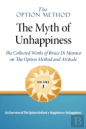 The Option Method: The Myth Of Unhappiness.  The Collected Works Of Bruce Di Marsico On The Option Method & Attitude, Vol. 1