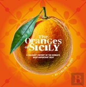 The Oranges Of Sicily: A Culinary History Of The World'S Most Important Fruit + 30 Curious Recipes