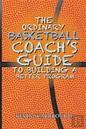 The Ordinary Basketball Coach'S Guide To Building A Better Program