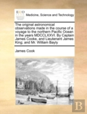 The Original Astronomical Observations Made In The Course Of A Voyage To The Northern Pacific Ocean In The Years Mdcclxxvi. By Captain James Cooke, An