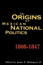 The Origins Of Mexican National Politics, 1808-1847