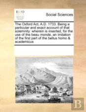The Oxford Act, A.D. 1733. Being A Particular And Exact Account Of That Solemnity: Wherein Is Inserted, For The Use Of The Beau Monde, An Imitation Of