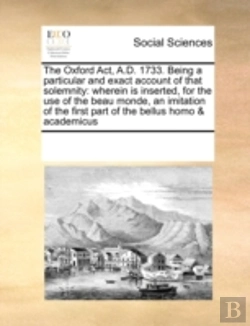 Bertrand.pt - The Oxford Act, A.D. 1733. Being A Particular And Exact Account Of That Solemnity: Wherein Is Inserted, For The Use Of The Beau Monde, An Imitation Of