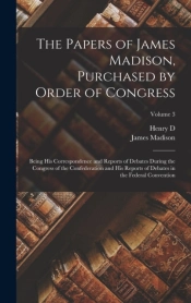 The Papers Of James Madison, Purchased By Order Of Congress; Being His Correspondence And Reports Of Debates During The Congress Of The Confederation And His Reports Of Debates In The Federal Conventi