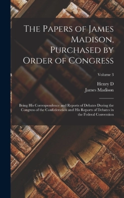 Bertrand.pt - The Papers Of James Madison, Purchased By Order Of Congress; Being His Correspondence And Reports Of Debates During The Congress Of The Confederation And His Reports Of Debates In The Federal Conventi