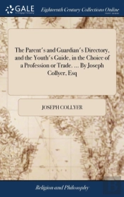 The Parent'S And Guardian'S Directory, And The Youth'S Guide, In The Choice Of A Profession Or Trade. ... By Joseph Collyer, Esq