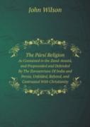 The Parsi Religion As Contained In The Zand-Avasta, And Propounded And Defended By The Zoroastrians Of India And Persia, Unfolded, Refuted, And Contrasted With Christianity