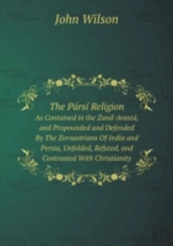 Bertrand.pt - The Parsi Religion As Contained In The Zand-Avasta, And Propounded And Defended By The Zoroastrians Of India And Persia, Unfolded, Refuted, And Contrasted With Christianity
