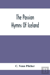 The Passion Hymns Of Iceland, Being Translations From The Passion-Hymns Of Hallgrim Petursson And From The Hymns Of The Modern Icelandic Hymn Book