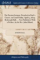 The Passion Sermon, Preached At Paul'S-Crosse, On Good-Friday, April 14, 1609. By Joseph Hall, ... Now Published, With A Preface, By The Rev. John Riland,