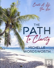 The Path To Clarity: Create A Life You L