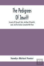 The Pedigrees Of Jowitt, Formerly Of Churwell, Yorks, And Now Of Harehills, Leeds, And The Families Connected With Them