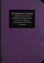 The Philocalia Of Origen A Compilation Of Selected Passagesfrom Origen'S Works, Made By St. Gregory Of Nazianzus And St. Basil Of Caesarea
