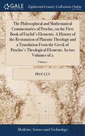 The Philosophical And Mathematical Commentaries Of Proclus, On The First Book Of Euclid'S Elements. A History Of The Restoration Of Platonic Theology And A Translation From The Greek Of Proclus'S Theo