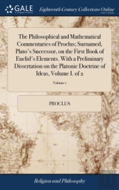 The Philosophical And Mathematical Commentaries Of Proclus; Surnamed, Plato'S Successor, On The First Book Of Euclid'S Elements. With A Preliminary Dissertation On The Platonic Doctrine Of Ideas, Volu
