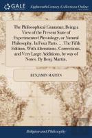 The Philosophical Grammar; Being A View Of The Present State Of Experimented Physiology, Or Natural Philosophy. In Four Parts. ... The Fifth Edition, With Alterations, Corrections, And Very Large Addi