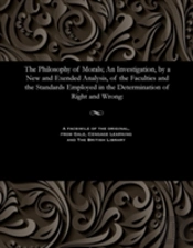 The Philosophy Of Morals; An Investigation, By A New And Exended Analysis, Of The Faculties And The Standards Employed In The Determination Of Right And Wrong
