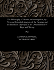 The Philosophy Of Morals; An Investigation, By A New And Extended Analysis, Of The Faculties And The Standards Employed In The Determination Of Right And Wrong