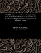 The Philosophy Of Morals; An Investigation, By A New And Extended Analysis, Of The Faculties And The Standards Employed In The Determination Of Right And Wrong