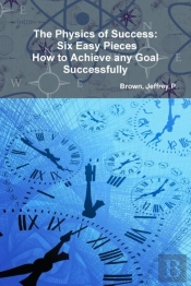 The Physics Of Success: Six Easy Pieces, How To Achieve Any Goal Successfully