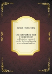 The Pictorial Field-Book Of The Revolution Or, Illustrations By Pen And Pencil Of The History, Biography, Scenery, Relics And Traditions